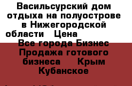 Васильсурский дом отдыха на полуострове в Нижегородской области › Цена ­ 30 000 000 - Все города Бизнес » Продажа готового бизнеса   . Крым,Кубанское